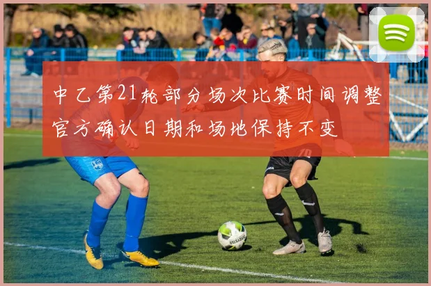 中乙第21轮部分场次比赛时间调整官方确认日期和场地保持不变