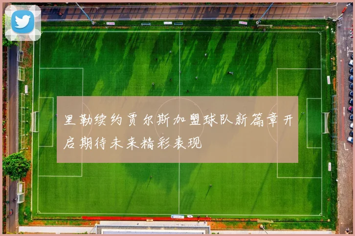 里勒续约贾尔斯加盟球队新篇章开启期待未来精彩表现