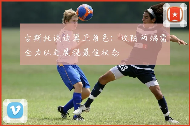 古斯托谈边翼卫角色：攻防两端需全力以赴展现最佳状态